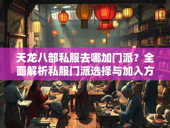 天龙八部私服去哪加门派？全面解析私服门派选择与加入方法