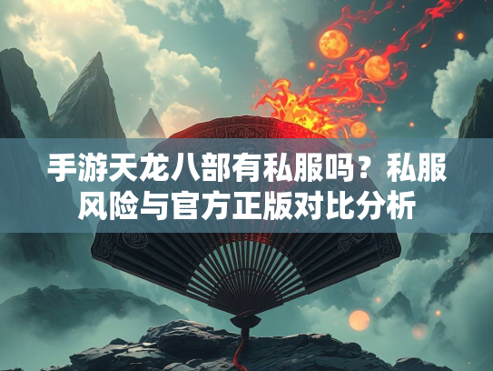 手游天龙八部有私服吗？私服风险与官方正版对比分析