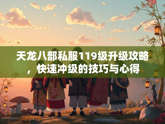 天龙八部私服119级升级攻略，快速冲级的技巧与心得