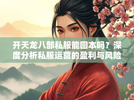开天龙八部私服能回本吗？深度分析私服运营的盈利与风险  第2张