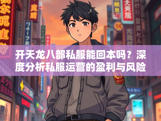 开天龙八部私服能回本吗？深度分析私服运营的盈利与风险