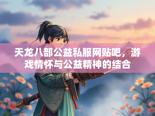 天龙八部公益私服网贴吧，游戏情怀与公益精神的结合