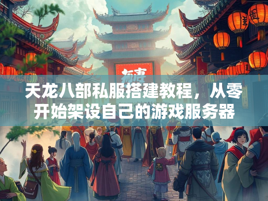 天龙八部私服搭建教程，从零开始架设自己的游戏服务器