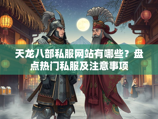 天龙八部私服网站有哪些？盘点热门私服及注意事项