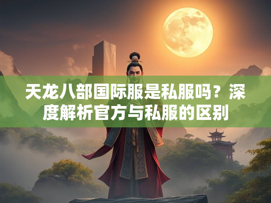 天龙八部国际服是私服吗？深度解析官方与私服的区别