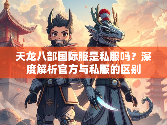 天龙八部国际服是私服吗？深度解析官方与私服的区别