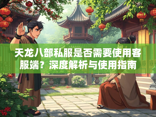天龙八部私服是否需要使用客服端？深度解析与使用指南