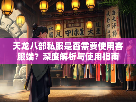 天龙八部私服是否需要使用客服端？深度解析与使用指南