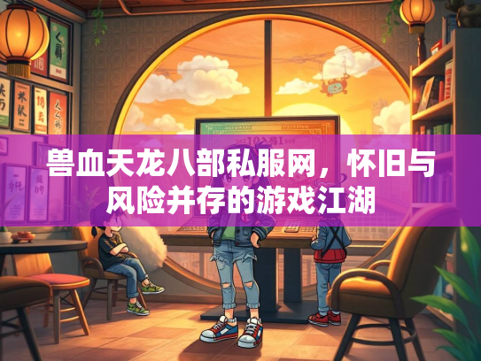 兽血天龙八部私服网，怀旧与风险并存的游戏江湖
