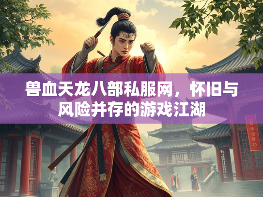 兽血天龙八部私服网，怀旧与风险并存的游戏江湖