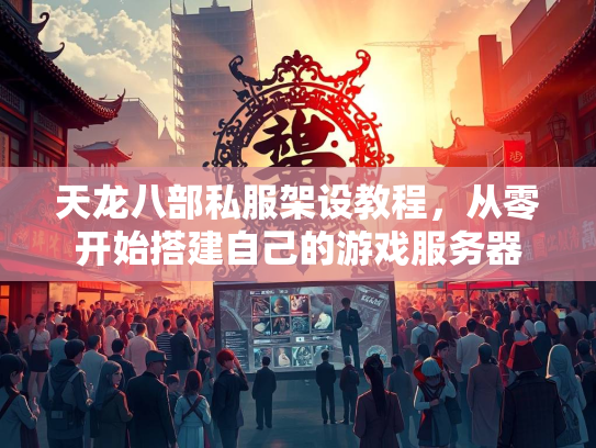 天龙八部私服架设教程，从零开始搭建自己的游戏服务器