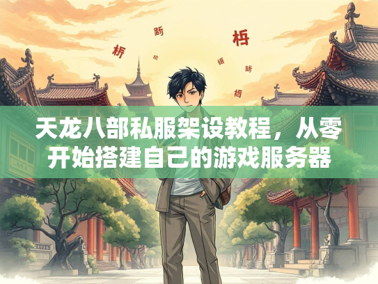 天龙八部私服架设教程，从零开始搭建自己的游戏服务器