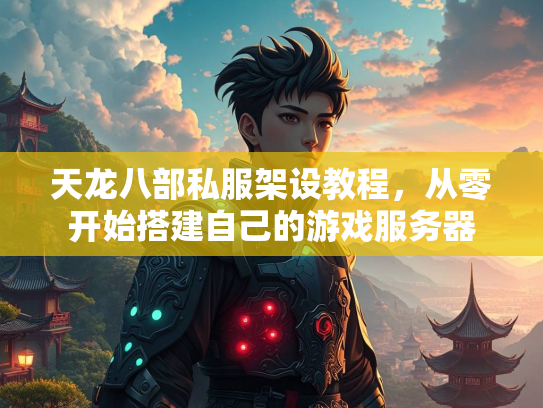天龙八部私服架设教程，从零开始搭建自己的游戏服务器