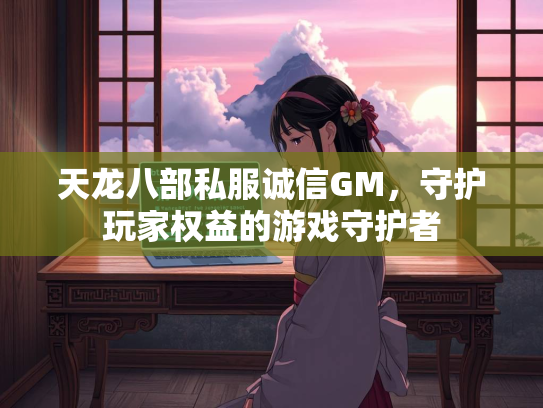 天龙八部私服诚信GM，守护玩家权益的游戏守护者