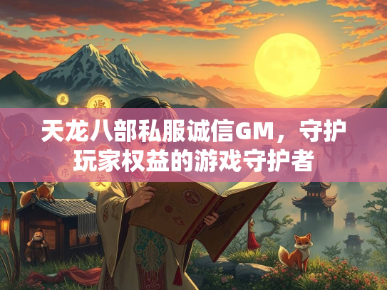 天龙八部私服诚信GM，守护玩家权益的游戏守护者