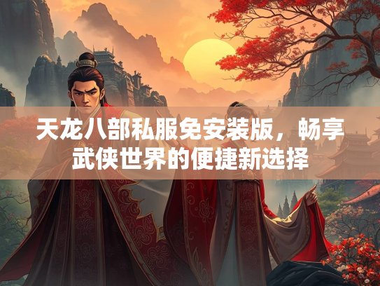 天龙八部私服免安装版，畅享武侠世界的便捷新选择