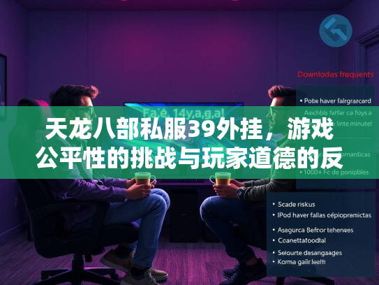 天龙八部私服39外挂，游戏公平性的挑战与玩家道德的反思