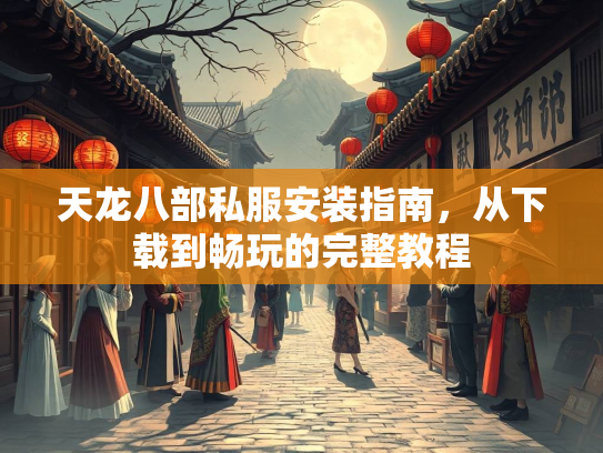 天龙八部私服安装指南，从下载到畅玩的完整教程
