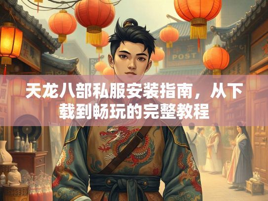 天龙八部私服安装指南，从下载到畅玩的完整教程