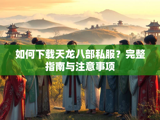 如何下载天龙八部私服？完整指南与注意事项