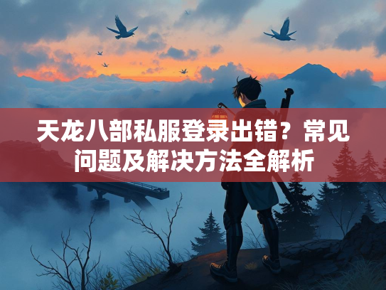天龙八部私服登录出错？常见问题及解决方法全解析