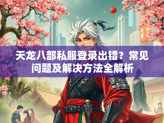 天龙八部私服登录出错？常见问题及解决方法全解析