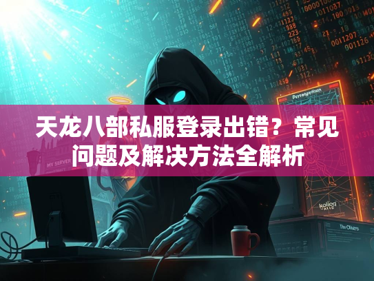 天龙八部私服登录出错？常见问题及解决方法全解析