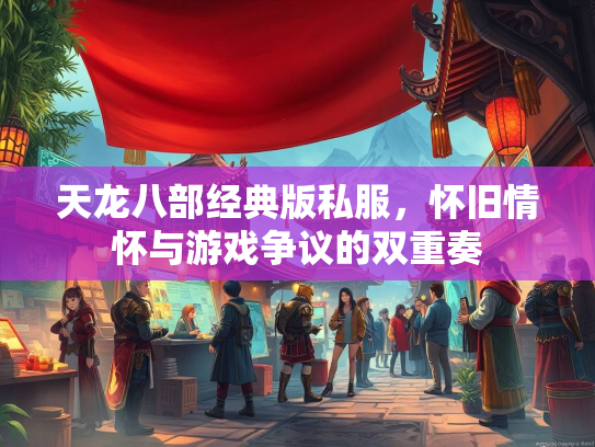 天龙八部经典版私服，怀旧情怀与游戏争议的双重奏