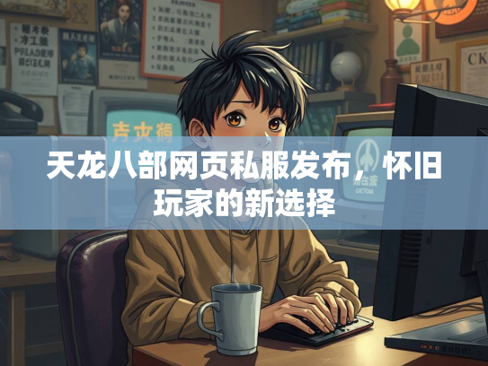 天龙八部网页私服发布，怀旧玩家的新选择