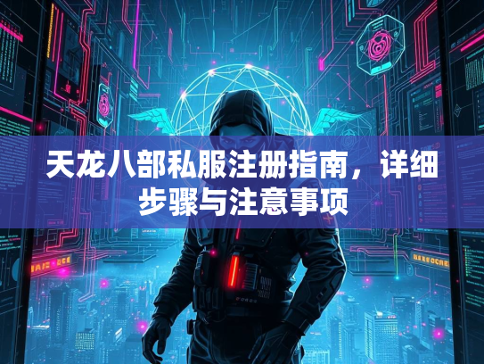 天龙八部私服注册指南，详细步骤与注意事项
