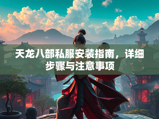 天龙八部私服安装指南，详细步骤与注意事项