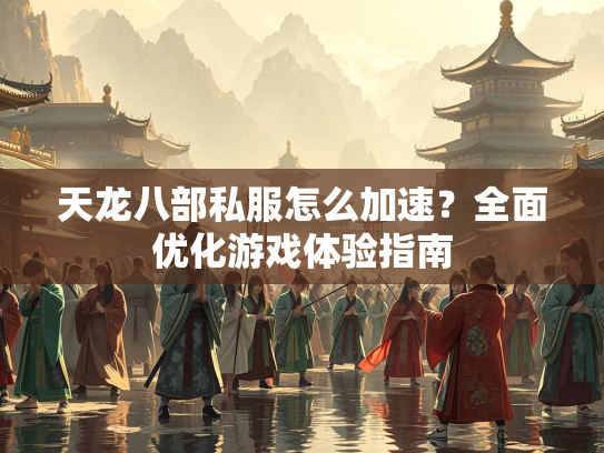 天龙八部私服怎么加速？全面优化游戏体验指南