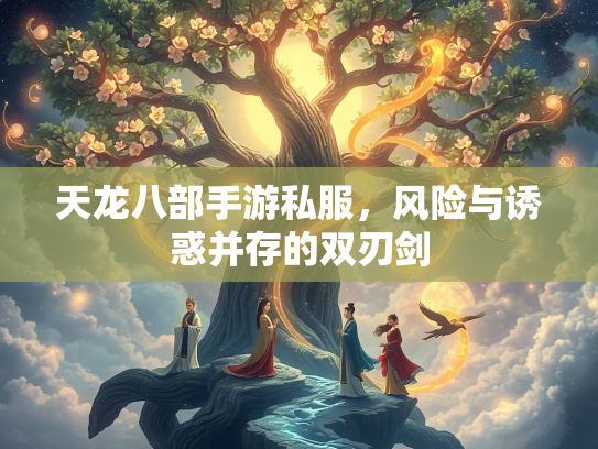 天龙八部手游私服，风险与诱惑并存的双刃剑