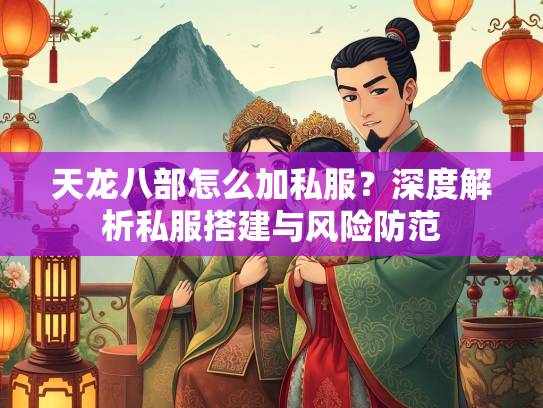 天龙八部怎么加私服？深度解析私服搭建与风险防范