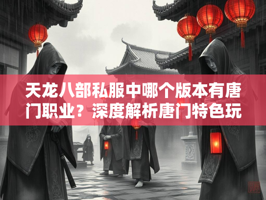 天龙八部私服中哪个版本有唐门职业？深度解析唐门特色玩法