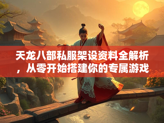 天龙八部私服架设资料全解析，从零开始搭建你的专属游戏世界