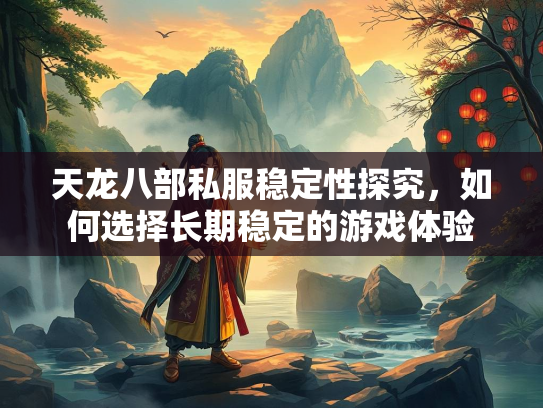 天龙八部私服稳定性探究，如何选择长期稳定的游戏体验