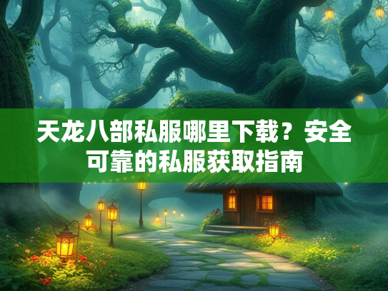 天龙八部私服哪里下载？安全可靠的私服获取指南
