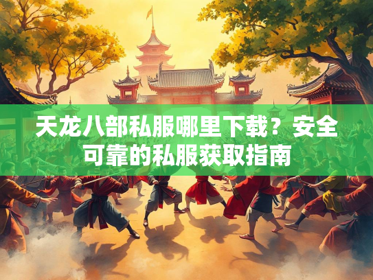 天龙八部私服哪里下载？安全可靠的私服获取指南