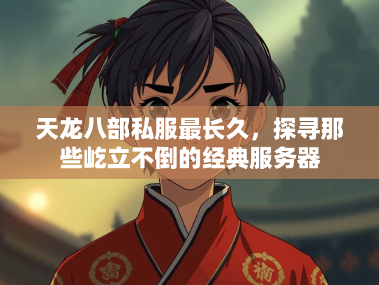 天龙八部私服最长久，探寻那些屹立不倒的经典服务器