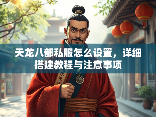 天龙八部私服怎么设置，详细搭建教程与注意事项