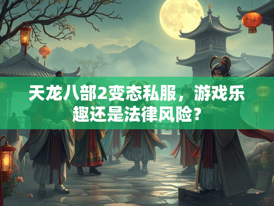 天龙八部2变态私服，游戏乐趣还是法律风险？