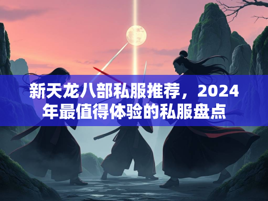 新天龙八部私服推荐，2024年最值得体验的私服盘点