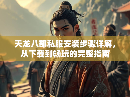 天龙八部私服安装步骤详解，从下载到畅玩的完整指南
