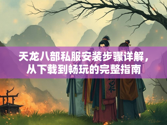 天龙八部私服安装步骤详解，从下载到畅玩的完整指南