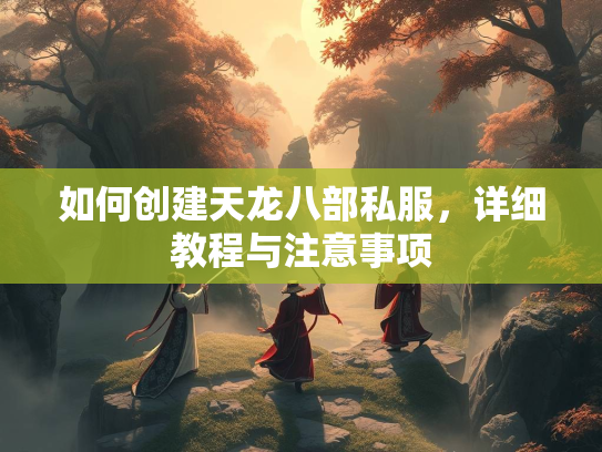 如何创建天龙八部私服，详细教程与注意事项