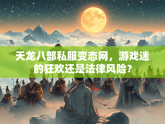 天龙八部私服变态网，游戏迷的狂欢还是法律风险？