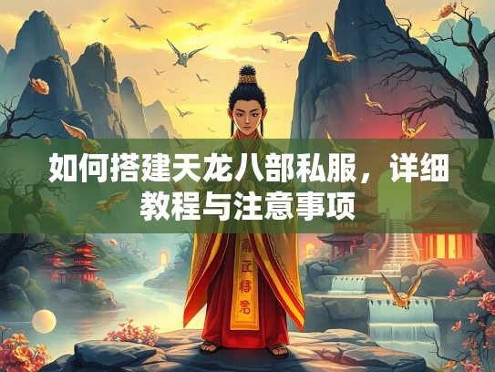 如何搭建天龙八部私服，详细教程与注意事项