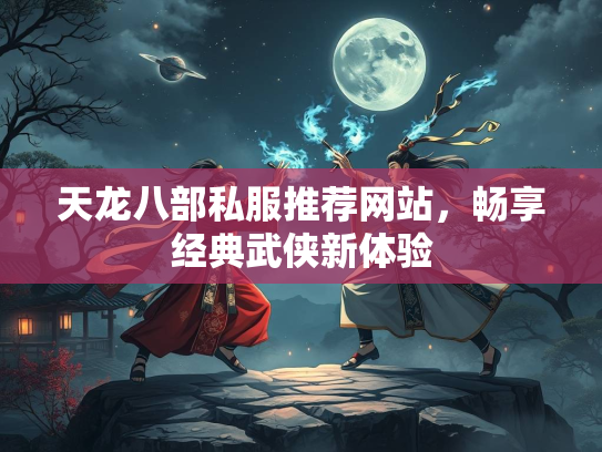 天龙八部私服推荐网站，畅享经典武侠新体验