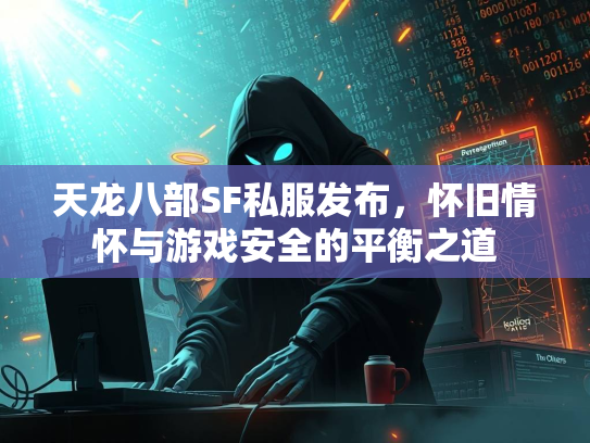 天龙八部SF私服发布，怀旧情怀与游戏安全的平衡之道